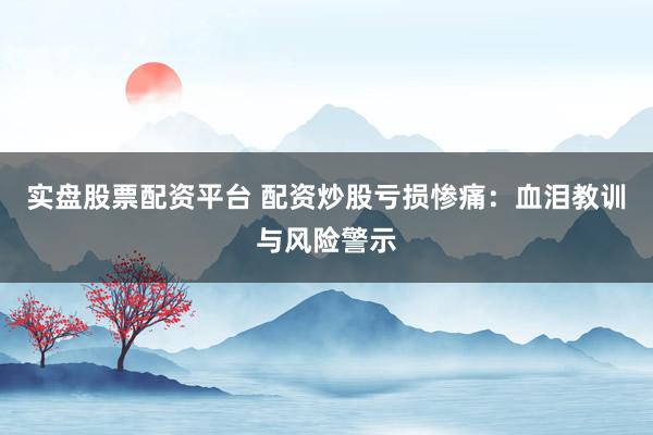 实盘股票配资平台 配资炒股亏损惨痛：血泪教训与风险警示