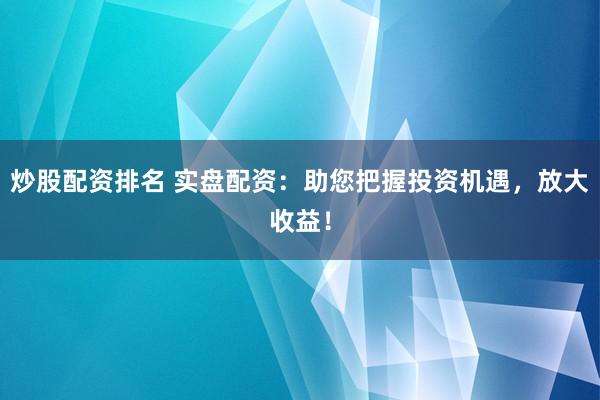 炒股配资排名 实盘配资：助您把握投资机遇，放大收益！