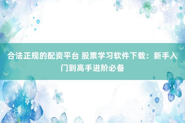 合法正规的配资平台 股票学习软件下载：新手入门到高手进阶必备
