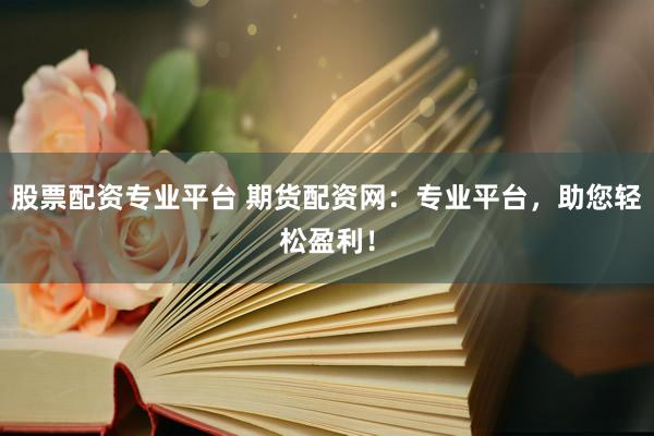 股票配资专业平台 期货配资网：专业平台，助您轻松盈利！