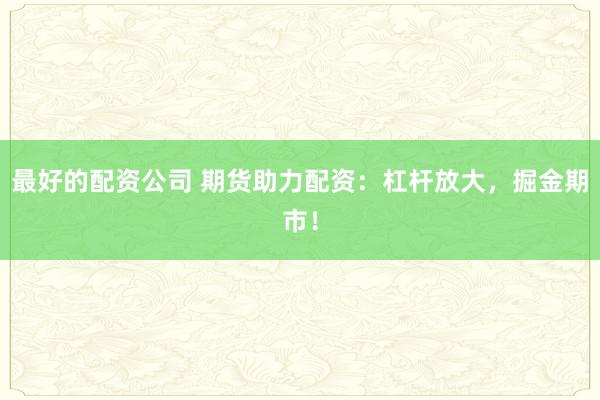 最好的配资公司 期货助力配资：杠杆放大，掘金期市！