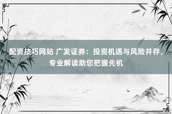 配资技巧网站 广发证券：投资机遇与风险并存，专业解读助您把握先机