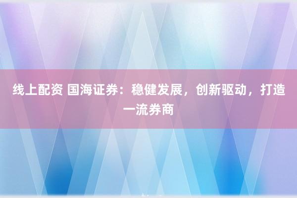 线上配资 国海证券：稳健发展，创新驱动，打造一流券商