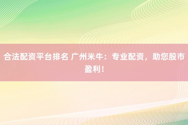 合法配资平台排名 广州米牛：专业配资，助您股市盈利！