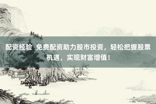 配资经验  免费配资助力股市投资，轻松把握股票机遇，实现财富增值！