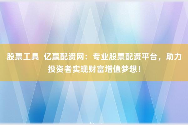 股票工具  亿赢配资网：专业股票配资平台，助力投资者实现财富增值梦想！
