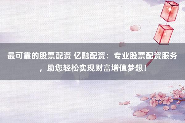 最可靠的股票配资 亿融配资：专业股票配资服务，助您轻松实现财富增值梦想！