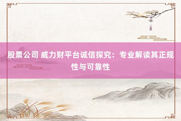股票公司 威力财平台诚信探究：专业解读其正规性与可靠性