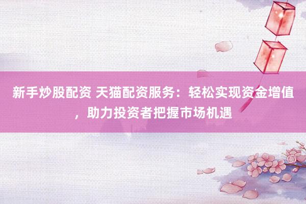 新手炒股配资 天猫配资服务：轻松实现资金增值，助力投资者把握市场机遇