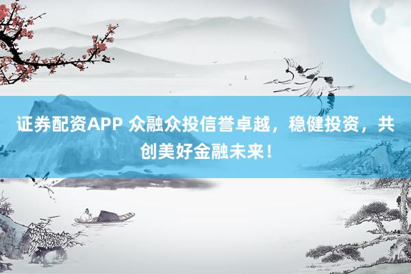 证券配资APP 众融众投信誉卓越，稳健投资，共创美好金融未来！