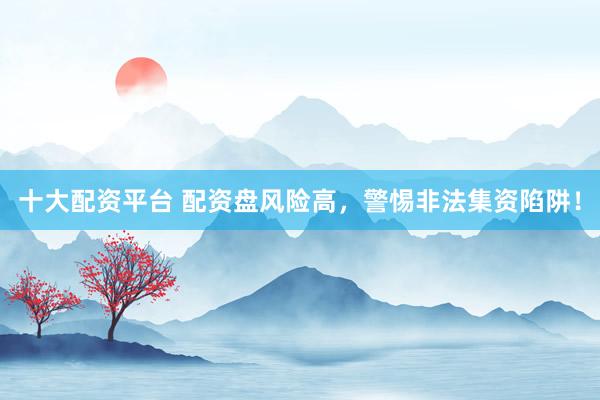 十大配资平台 配资盘风险高，警惕非法集资陷阱！