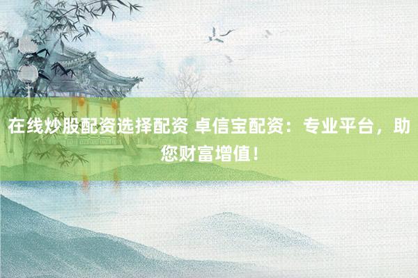 在线炒股配资选择配资 卓信宝配资：专业平台，助您财富增值！