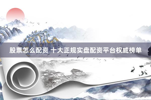 股票怎么配资 十大正规实盘配资平台权威榜单