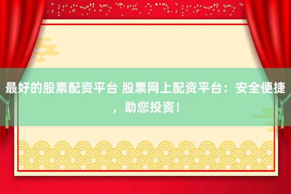 最好的股票配资平台 股票网上配资平台：安全便捷，助您投资！