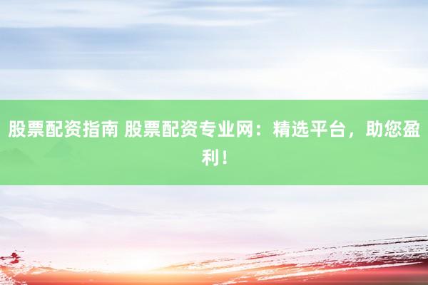 股票配资指南 股票配资专业网：精选平台，助您盈利！