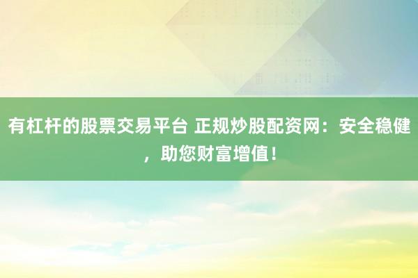 有杠杆的股票交易平台 正规炒股配资网：安全稳健，助您财富增值！