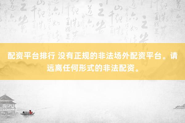 配资平台排行 没有正规的非法场外配资平台。请远离任何形式的非法配资。