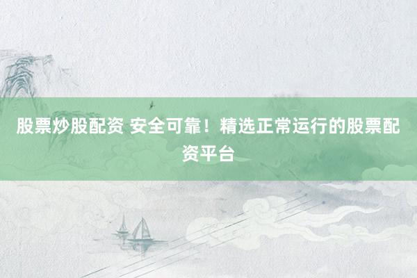 股票炒股配资 安全可靠！精选正常运行的股票配资平台