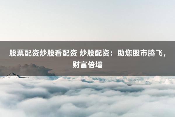 股票配资炒股看配资 炒股配资：助您股市腾飞，财富倍增