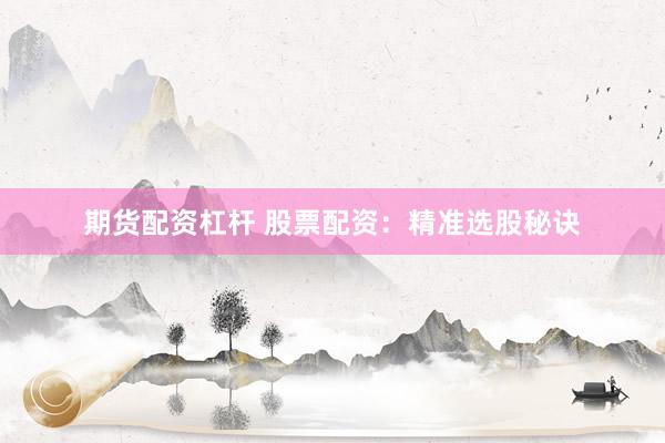 期货配资杠杆 股票配资：精准选股秘诀