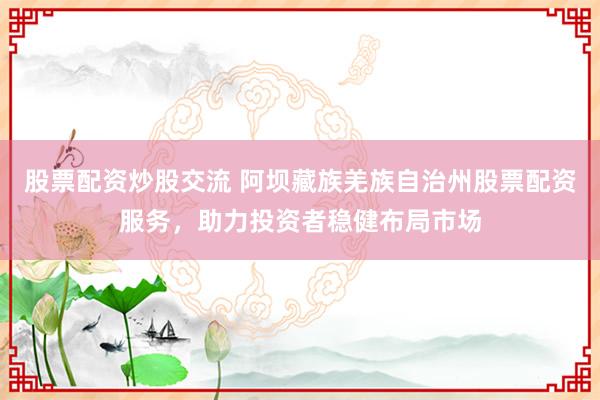 股票配资炒股交流 阿坝藏族羌族自治州股票配资服务，助力投资者稳健布局市场