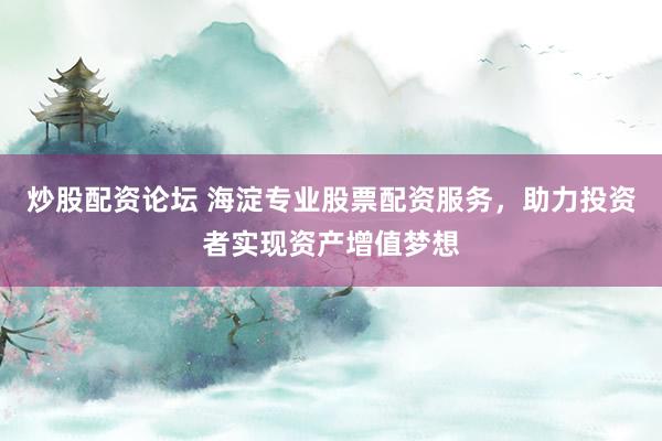 炒股配资论坛 海淀专业股票配资服务，助力投资者实现资产增值梦想