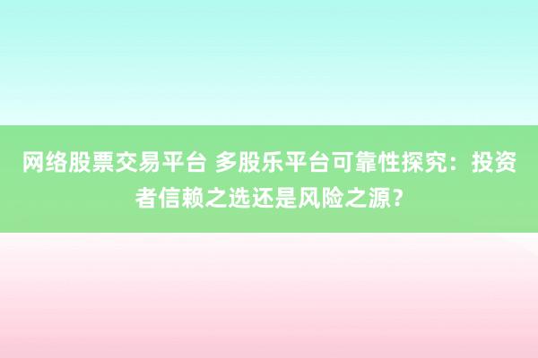 网络股票交易平台 多股乐平台可靠性探究：投资者信赖之选还是风险之源？