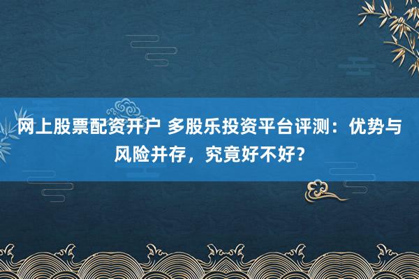 网上股票配资开户 多股乐投资平台评测：优势与风险并存，究竟好不好？