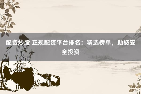 配资炒股 正规配资平台排名:精选榜单,助您安全投资