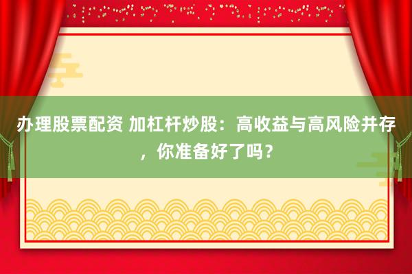 办理股票配资 加杠杆炒股：高收益与高风险并存，你准备好了吗？