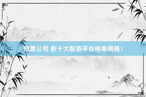 股票公司 新十大配资平台榜单揭晓！