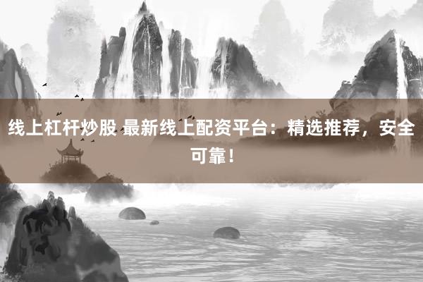 线上杠杆炒股 最新线上配资平台：精选推荐，安全可靠！