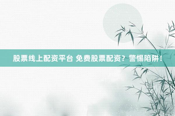 股票线上配资平台 免费股票配资？警惕陷阱！