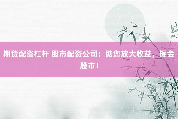 期货配资杠杆 股市配资公司：助您放大收益，掘金股市！