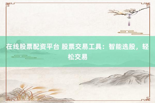 在线股票配资平台 股票交易工具：智能选股，轻松交易