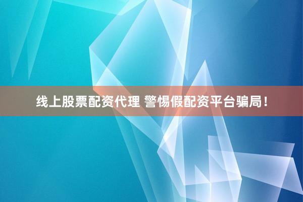 线上股票配资代理 警惕假配资平台骗局！