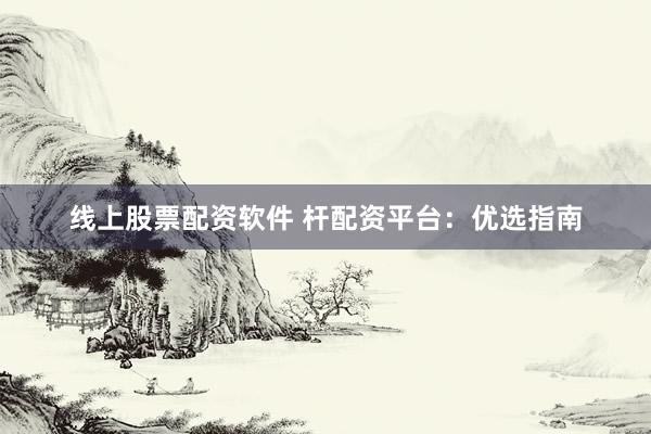 线上股票配资软件 杆配资平台:优选指南