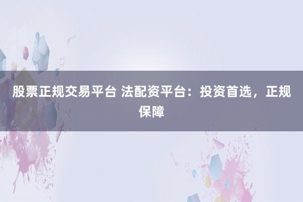 股票正规交易平台 法配资平台：投资首选，正规保障