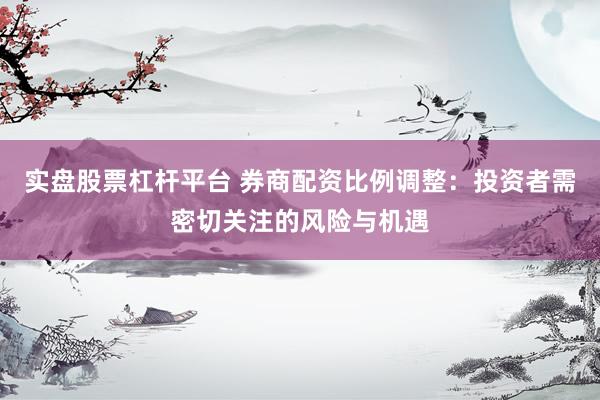 实盘股票杠杆平台 券商配资比例调整：投资者需密切关注的风险与机遇