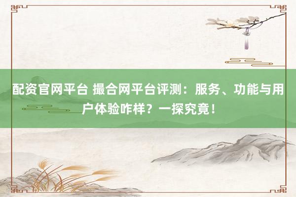 配资官网平台 撮合网平台评测：服务、功能与用户体验咋样？一探究竟！