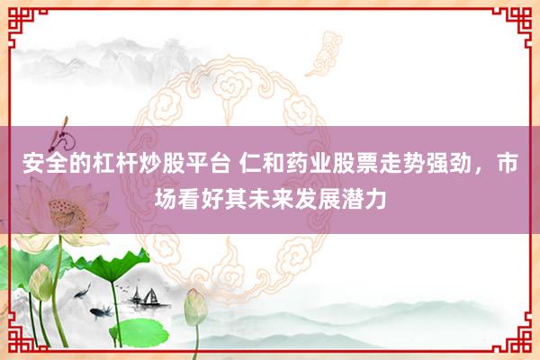 安全的杠杆炒股平台 仁和药业股票走势强劲，市场看好其未来发展潜力