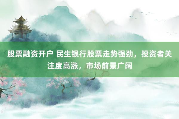 股票融资开户 民生银行股票走势强劲，投资者关注度高涨，市场前景广阔