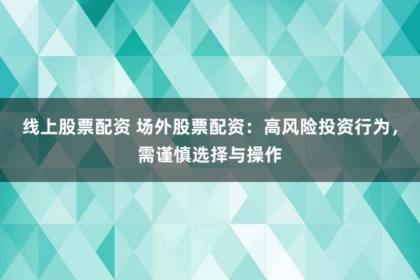 线上股票配资 场外股票配资：高风险投资行为，需谨慎选择与操作