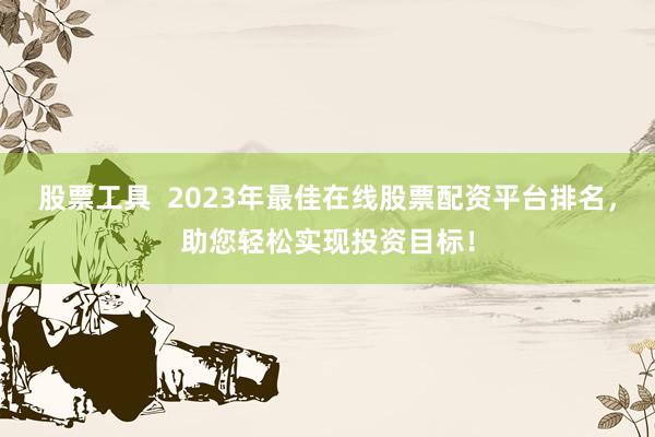 股票工具  2023年最佳在线股票配资平台排名，助您轻松实现投资目标！