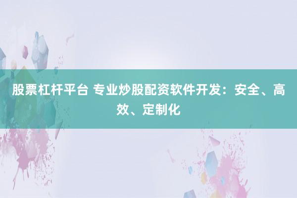 股票杠杆平台 专业炒股配资软件开发：安全、高效、定制化