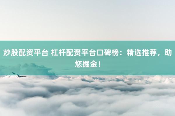 炒股配资平台 杠杆配资平台口碑榜：精选推荐，助您掘金！
