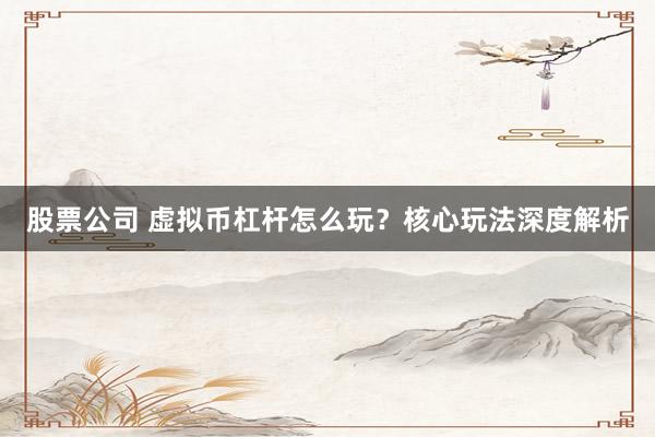 股票公司 虚拟币杠杆怎么玩？核心玩法深度解析