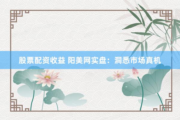 股票配资收益 阳美网实盘：洞悉市场真机