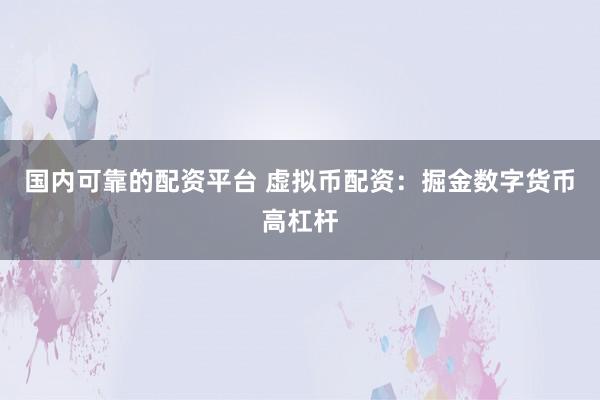 国内可靠的配资平台 虚拟币配资：掘金数字货币高杠杆