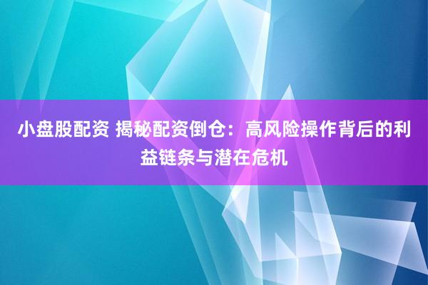 小盘股配资 揭秘配资倒仓：高风险操作背后的利益链条与潜在危机
